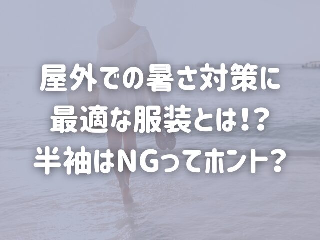 屋外での暑さ対策に最適な服装とは！？半袖はNGってホント＞