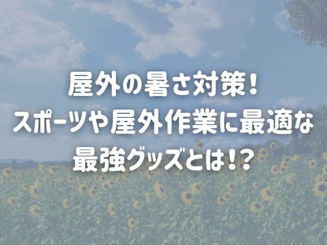 屋外の暑さ対策！スポーツや屋外作業に最適な最強グッズとは！？